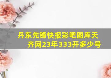 丹东先锋快报彩吧图库天齐网23年333开多少号