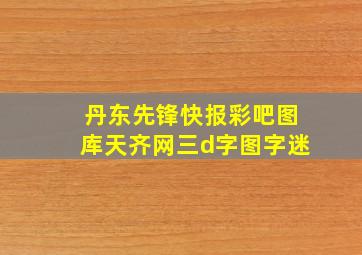 丹东先锋快报彩吧图库天齐网三d字图字迷