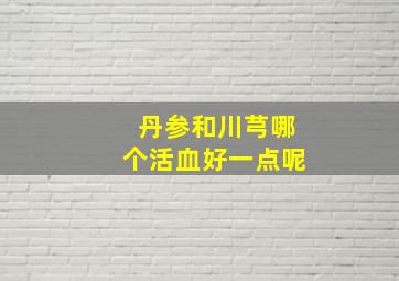 丹参和川芎哪个活血好一点呢