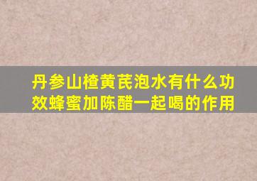 丹参山楂黄芪泡水有什么功效蜂蜜加陈醋一起喝的作用