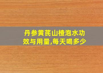 丹参黄芪山楂泡水功效与用量,每天喝多少