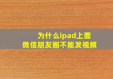 为什么ipad上面微信朋友圈不能发视频