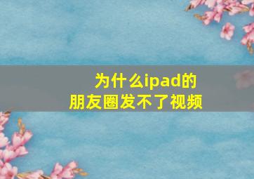 为什么ipad的朋友圈发不了视频