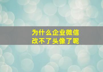 为什么企业微信改不了头像了呢