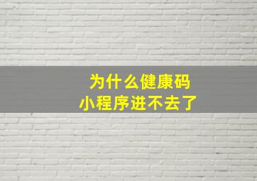 为什么健康码小程序进不去了