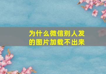 为什么微信别人发的图片加载不出来