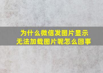 为什么微信发图片显示无法加载图片呢怎么回事