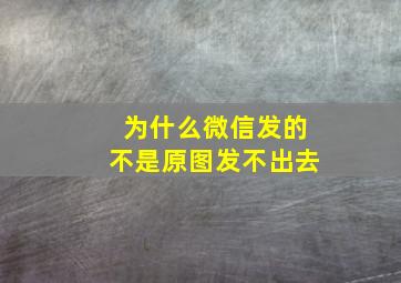 为什么微信发的不是原图发不出去