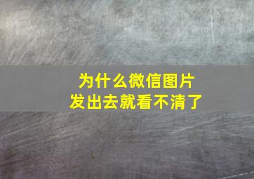 为什么微信图片发出去就看不清了