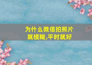 为什么微信拍照片就模糊,平时就好