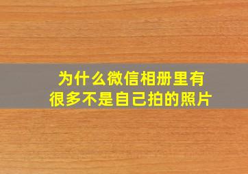 为什么微信相册里有很多不是自己拍的照片