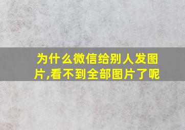 为什么微信给别人发图片,看不到全部图片了呢