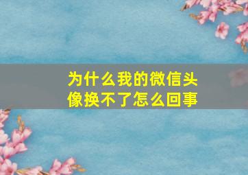 为什么我的微信头像换不了怎么回事