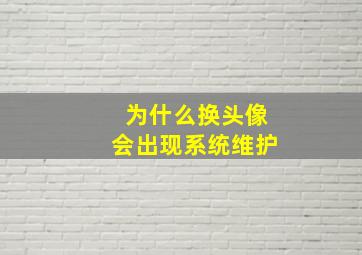 为什么换头像会出现系统维护