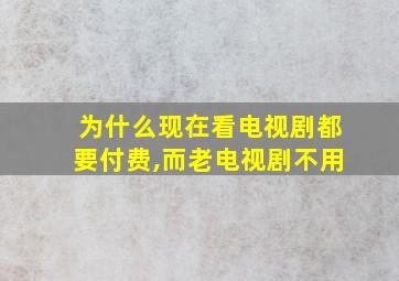 为什么现在看电视剧都要付费,而老电视剧不用