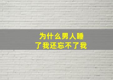 为什么男人睡了我还忘不了我