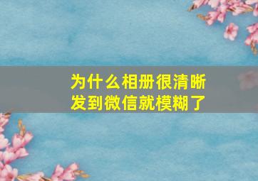 为什么相册很清晰发到微信就模糊了