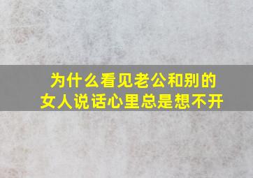 为什么看见老公和别的女人说话心里总是想不开