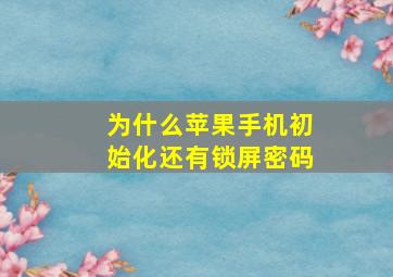 为什么苹果手机初始化还有锁屏密码