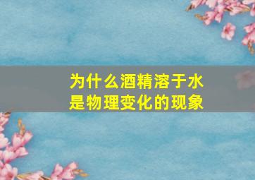 为什么酒精溶于水是物理变化的现象