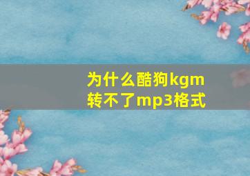 为什么酷狗kgm转不了mp3格式