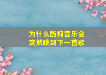 为什么酷狗音乐会突然跳到下一首歌