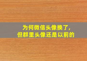 为何微信头像换了,但群里头像还是以前的