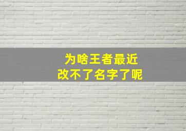 为啥王者最近改不了名字了呢