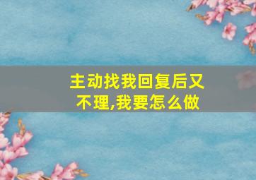 主动找我回复后又不理,我要怎么做