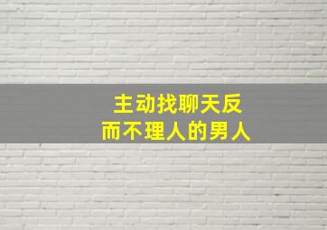 主动找聊天反而不理人的男人