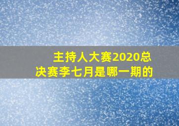 主持人大赛2020总决赛李七月是哪一期的