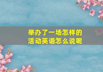 举办了一场怎样的活动英语怎么说呢