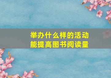 举办什么样的活动能提高图书阅读量