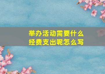 举办活动需要什么经费支出呢怎么写