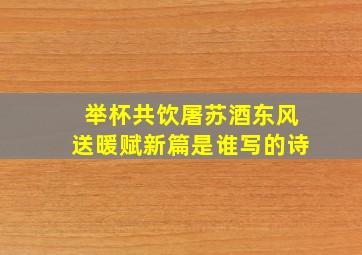 举杯共饮屠苏酒东风送暖赋新篇是谁写的诗