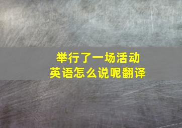 举行了一场活动英语怎么说呢翻译