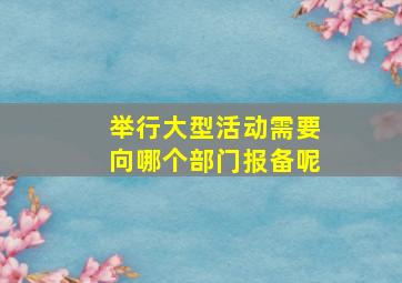 举行大型活动需要向哪个部门报备呢