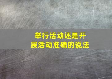 举行活动还是开展活动准确的说法