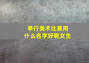 举行美术比赛用什么名字好呢女生