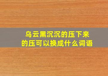 乌云黑沉沉的压下来的压可以换成什么词语