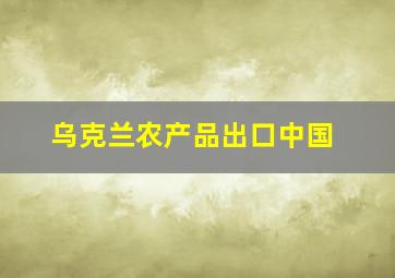 乌克兰农产品出口中国