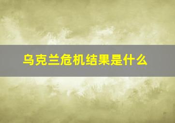 乌克兰危机结果是什么