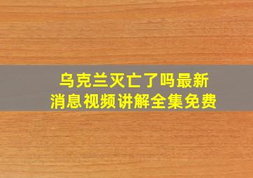 乌克兰灭亡了吗最新消息视频讲解全集免费