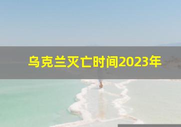 乌克兰灭亡时间2023年