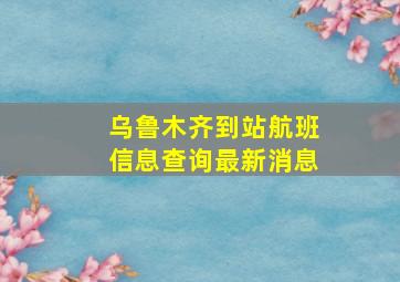 乌鲁木齐到站航班信息查询最新消息