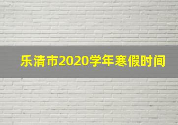 乐清市2020学年寒假时间