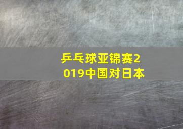 乒乓球亚锦赛2019中国对日本