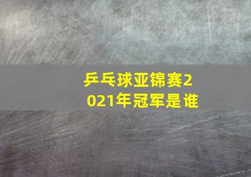 乒乓球亚锦赛2021年冠军是谁