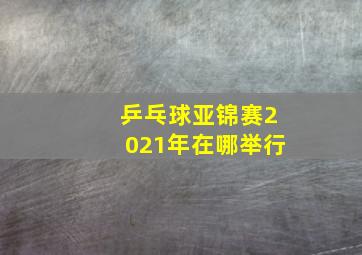 乒乓球亚锦赛2021年在哪举行