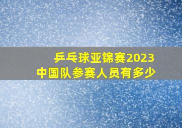 乒乓球亚锦赛2023中国队参赛人员有多少